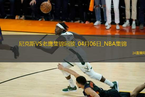 04月06日NBA常規(guī)賽 尼克斯 - 老鷹 精彩鏡頭