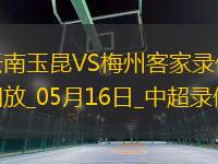 05月16日中超第13輪云南玉昆vs梅州客家全場錄像